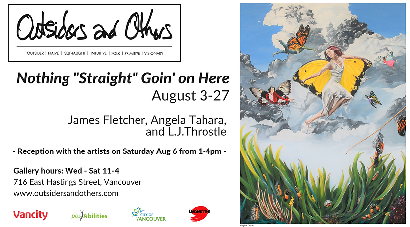 Outsiders and others art exhibition banner. Nothing "Straight" Goin' on Here. August 3 to 27. James Fletcher, Angela Tahara, And L.J. Throstle. Reception with the artists on Saturday August 6th from 1 to 4 pm. Image of a painting by Angela Tahara depicting people with butterfly wings flying in front of a billowing white and grey clouds against a bright blue sky, over a patch of grass teeming with colourful bug life.