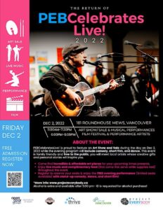 PEB Celebrates Live 2022 poster. A musician sings and plays guitar while a crowd behind him looks at a wall of artwork. Text on sidebar reads: art sale, live music, performance, film. Friday, December 2. Free admission. Register Now. Below the text is a QR code. The main text of the poster reads: PEB Celebrates Live! 2022. 181 Roundhouse Mews, Vancouver. December 2, 2022. 11 am to 7:30 pm, Art Show/sale and musical performances. 6 pm to 8 pm, film festival and performance artists. About the event: PEB Celebrates Live! is proud to feature an art show and sale during the day on December 2, 2022 while the evening program will include comedy, short film, and dance. This event is family friendly and free to the public. You will meet local artists whose creative gifts and personal stories will inspire you. Come find incredible and affordable art pieces for your upcoming Christmas presents. Enjoy live music and complimentary food (first come, first served while supplies last) throughout the event. Register to reserve your seats and enjoy the free evening performance (limited seats available) with stand-up comedy, dance, and short film! More info at www.ProjectEverybody.ca. Alcohol is extra and available after 5pm. I.D. is requested for alcohol purchase! At the bottom of the poster are the logos for Open Door Group, the Roundhouse, Thrive, City of Vancouver, and Project Everybody.